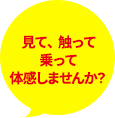 見て、触って、乗って、体感しませんか？