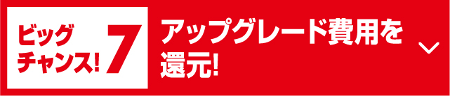 ビッグチャンス!7アップグレード費用を還元!