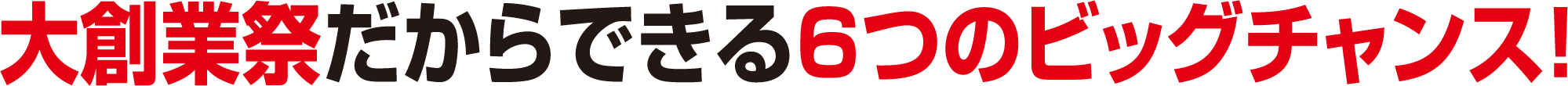大創業祭だからできる6つのビッグチャンス！!